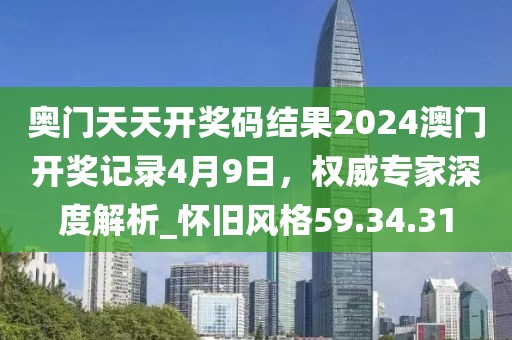 奧門天天開獎碼結(jié)果2024澳門開獎記錄4月9日，權(quán)威專家深度解析_懷舊風(fēng)格59.34.31