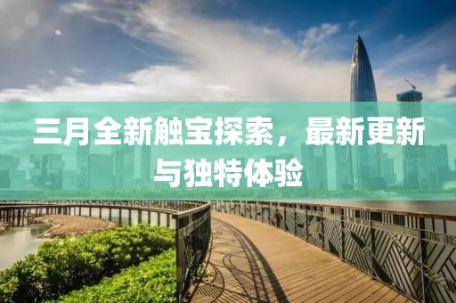 三月全新觸寶探索，最新更新與獨(dú)特體驗(yàn)