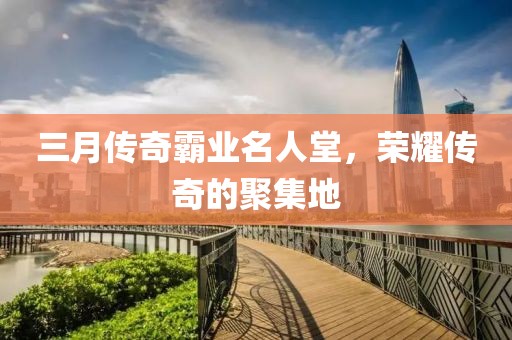 三月傳奇霸業(yè)名人堂，榮耀傳奇的聚集地