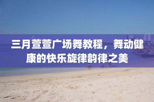 三月萱萱廣場(chǎng)舞教程，舞動(dòng)健康的快樂(lè)旋律韻律之美