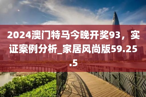 2024澳門特馬今晚開獎93，實證案例分析_家居風(fēng)尚版59.25.5