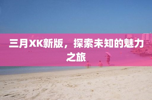 三月XK新版，探索未知的魅力之旅