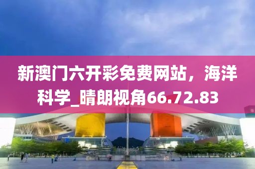 新澳門六開彩免費網(wǎng)站，海洋科學(xué)_晴朗視角66.72.83