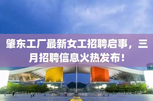 肇東工廠最新女工招聘啟事，三月招聘信息火熱發(fā)布！