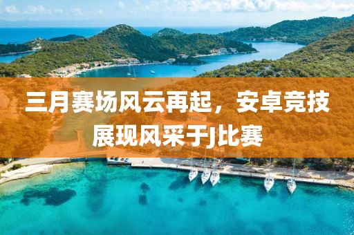 三月賽場風云再起，安卓競技展現(xiàn)風采于J比賽