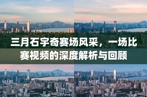 三月石宇奇賽場風(fēng)采，一場比賽視頻的深度解析與回顧