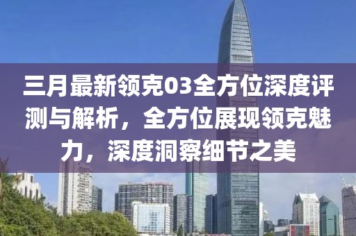 三月最新領(lǐng)克03全方位深度評(píng)測(cè)與解析，全方位展現(xiàn)領(lǐng)克魅力，深度洞察細(xì)節(jié)之美