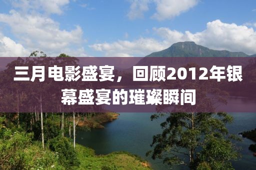 三月電影盛宴，回顧2012年銀幕盛宴的璀璨瞬間