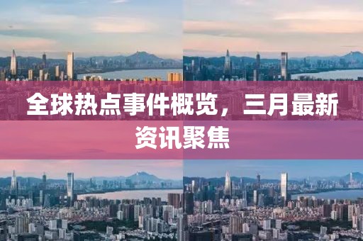 全球熱點(diǎn)事件概覽，三月最新資訊聚焦