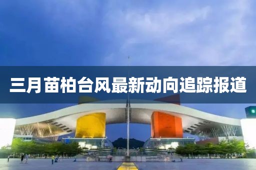 三月苗柏臺(tái)風(fēng)最新動(dòng)向追蹤報(bào)道