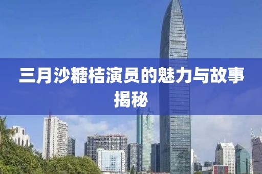 三月沙糖桔演員的魅力與故事揭秘