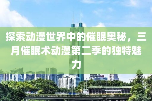 探索動(dòng)漫世界中的催眠奧秘，三月催眠術(shù)動(dòng)漫第二季的獨(dú)特魅力
