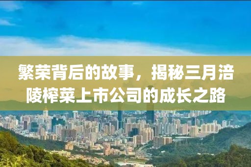 繁榮背后的故事，揭秘三月涪陵榨菜上市公司的成長之路
