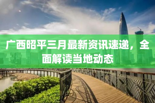 廣西昭平三月最新資訊速遞，全面解讀當?shù)貏討B(tài)