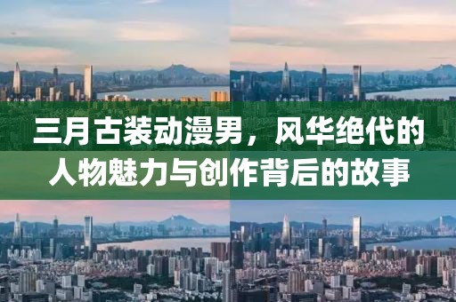 三月古裝動(dòng)漫男，風(fēng)華絕代的人物魅力與創(chuàng)作背后的故事