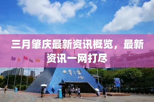 三月肇慶最新資訊概覽，最新資訊一網(wǎng)打盡