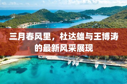 三月春風里，杜達雄與王博濤的最新風采展現