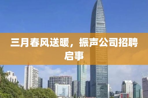 三月春風(fēng)送暖，振聲公司招聘啟事