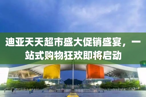 迪亞天天超市盛大促銷盛宴，一站式購物狂歡即將啟動