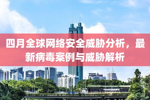 四月全球網(wǎng)絡(luò)安全威脅分析，最新病毒案例與威脅解析