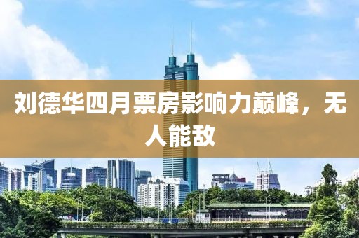 劉德華四月票房影響力巔峰，無人能敵