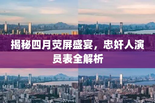 揭秘四月熒屏盛宴，忠奸人演員表全解析