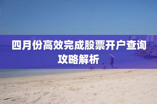 四月份高效完成股票開戶查詢攻略解析