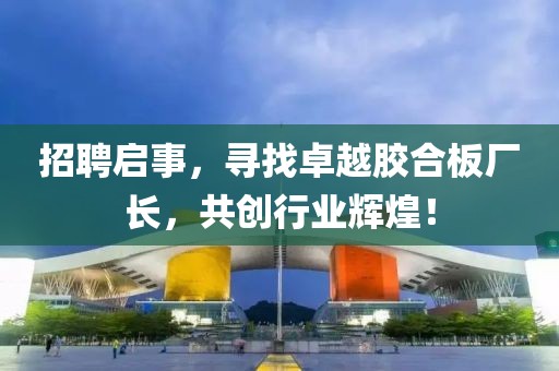 招聘啟事，尋找卓越膠合板廠長，共創(chuàng)行業(yè)輝煌！