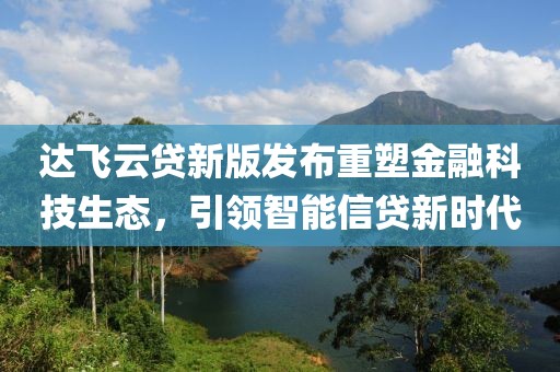 達(dá)飛云貸新版發(fā)布重塑金融科技生態(tài)，引領(lǐng)智能信貸新時(shí)代