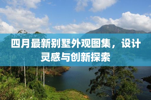 四月最新別墅外觀圖集，設(shè)計(jì)靈感與創(chuàng)新探索