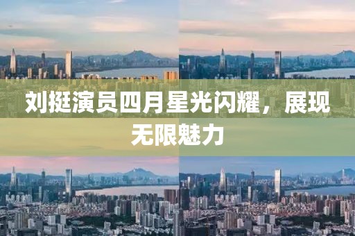 劉挺演員四月星光閃耀，展現(xiàn)無限魅力