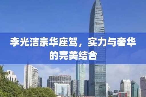李光潔豪華座駕，實力與奢華的完美結(jié)合