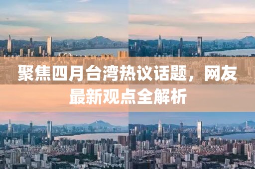 聚焦四月臺(tái)灣熱議話題，網(wǎng)友最新觀點(diǎn)全解析