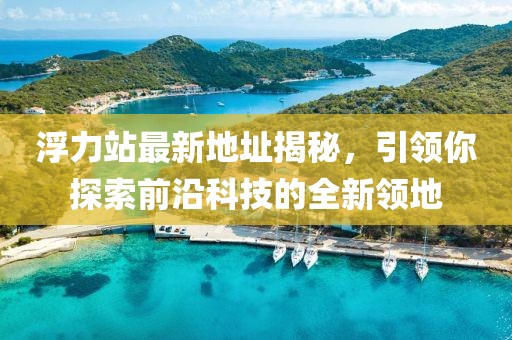 浮力站最新地址揭秘，引領你探索前沿科技的全新領地
