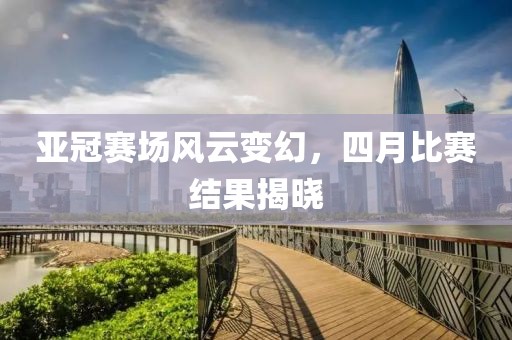 亞冠賽場(chǎng)風(fēng)云變幻，四月比賽結(jié)果揭曉