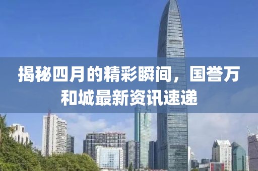 揭秘四月的精彩瞬間，國譽萬和城最新資訊速遞