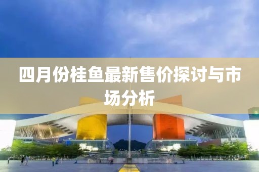 四月份桂魚最新售價探討與市場分析