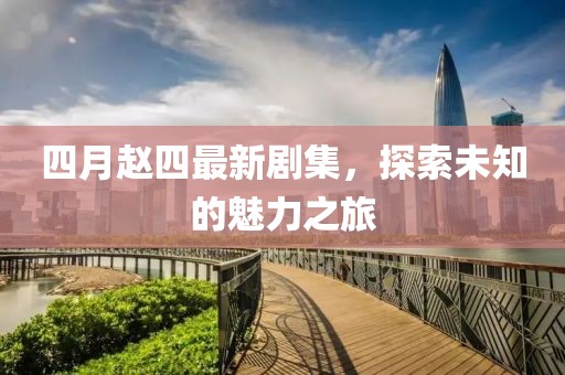 四月趙四最新劇集，探索未知的魅力之旅