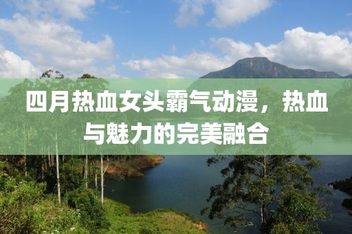 四月熱血女頭霸氣動(dòng)漫，熱血與魅力的完美融合