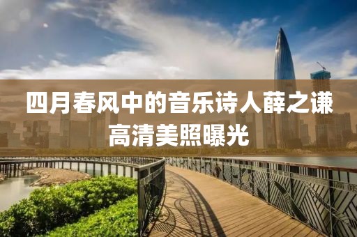 四月春風中的音樂詩人薛之謙高清美照曝光
