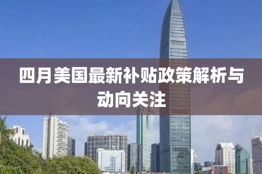 四月美國(guó)最新補(bǔ)貼政策解析與動(dòng)向關(guān)注