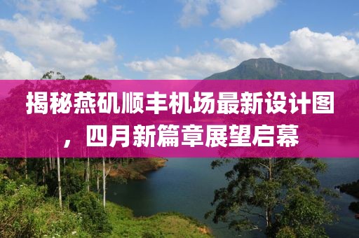 揭秘燕磯順豐機場最新設(shè)計圖，四月新篇章展望啟幕