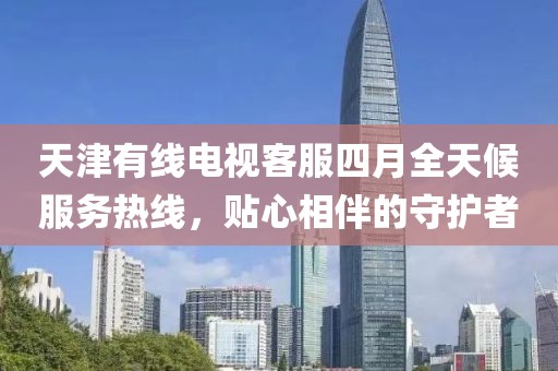 天津有線電視客服四月全天候服務熱線，貼心相伴的守護者