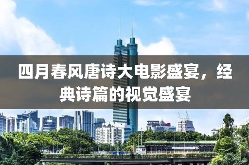 四月春風(fēng)唐詩(shī)大電影盛宴，經(jīng)典詩(shī)篇的視覺(jué)盛宴