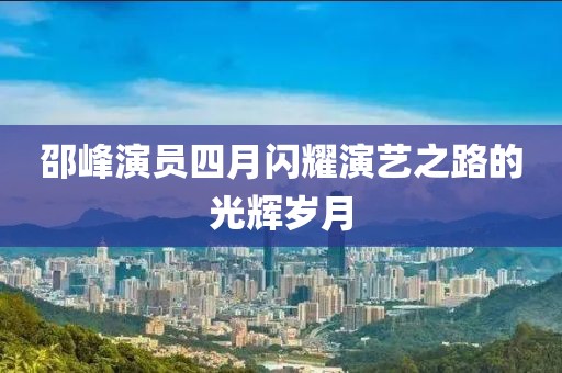 邵峰演員四月閃耀演藝之路的光輝歲月