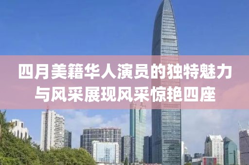 四月美籍華人演員的獨(dú)特魅力與風(fēng)采展現(xiàn)風(fēng)采驚艷四座