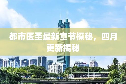 都市醫(yī)圣最新章節(jié)探秘，四月更新揭秘