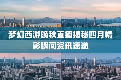 夢幻西游晚秋直播揭秘四月精彩瞬間資訊速遞
