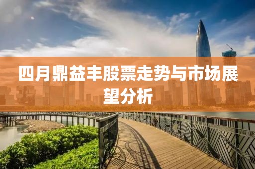 四月鼎益豐股票走勢(shì)與市場(chǎng)展望分析
