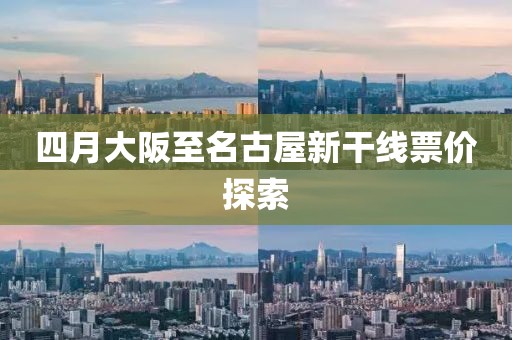 四月大阪至名古屋新干線票價(jià)探索